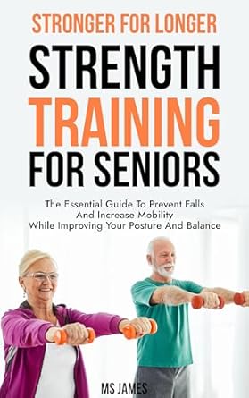 Transform Your Health: A Comprehensive Review of ‘Stronger For Longer: Strength Training For Seniors – The Essential Guide to Prevent Falls and Increase Mobility While Improving Your Posture and Balance’