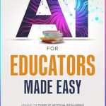 Transform Your Teaching with This Must-Read: AI for Educators Made Easy: Unlock the Power of Artificial Intelligence to Enhance Teaching Effectiveness, Boost Student Engagement, and Embrace Ethical Practices