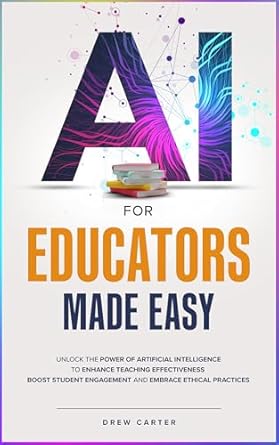 Transform Your Teaching with This Must-Read: AI for Educators Made Easy: Unlock the Power of Artificial Intelligence to Enhance Teaching Effectiveness, Boost Student Engagement, and Embrace Ethical Practices