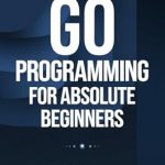 Discover the Essentials: A Comprehensive Review of ‘Go Programming For Absolute Beginners’ for Aspiring Developers