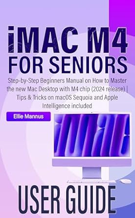 Unlock the Secrets of Your New Mac: A Comprehensive Review of the iMAC M4 USER GUIDE for Seniors – Step-by-Step Beginners Manual on How to Master the New Mac Desktop with M4 Chip (2024 Release) | Tips & Tricks on macOS Sequoia and Apple Intelligence Included
