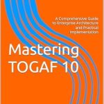 Unlock the Secrets of Enterprise Architecture: A Comprehensive Review of ‘Mastering TOGAF 10: A Comprehensive Guide to Enterprise Architecture and Practical Implementation’ Unlock the Secrets of Enterprise Architecture: A Comprehensive Review of ‘Mastering TOGAF 10: A Comprehensive Guide to Enterprise Architecture and Practical Implementation’