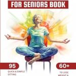 Transform Your Health: A Comprehensive Review of ‘Chair Yoga for Seniors Book: 95 Quick & Simple Sitting Exercises for Elderly Men, Women, Beginners over 60 to Lose Weight & Improve Balance, Illustrated, Large Print’