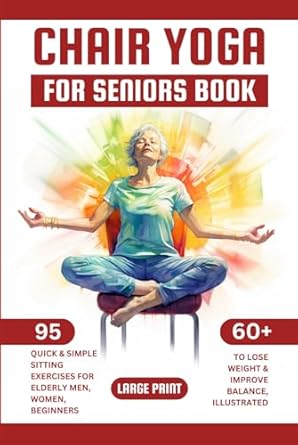 Transform Your Health: A Comprehensive Review of ‘Chair Yoga for Seniors Book: 95 Quick & Simple Sitting Exercises for Elderly Men, Women, Beginners over 60 to Lose Weight & Improve Balance, Illustrated, Large Print’