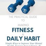 Transform Your Life: A Comprehensive Review of ‘The Practical Guide To Making Fitness A Daily Habit: Simple Ways to Improve Your Mental Health, Increase Your Lifespan, & Boost Your Immune System’