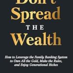 Unlock Financial Freedom: A Comprehensive Review of ‘Don’t Spread the Wealth: How to Leverage the Family Banking System to Own All the Gold, Make the Rules, and Enjoy Generational Riches’