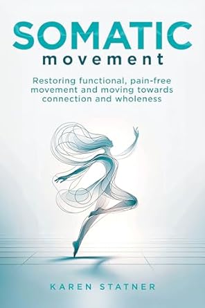 Transform Your Body and Mind: A Comprehensive Review of Somatic Movement: Restoring Functional, Pain-Free Movement And Moving Towards Connection And Wholeness