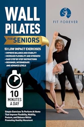 Unlock Your Potential with This Must-Read: Wall Pilates For Seniors: Simple Exercises To Perform At Home That Improve Flexibility, Mobility, Posture, and Balance Whilst Promoting Healthy Movement