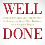 Transform Your Leadership: A Comprehensive Review of WELL DONE: 12 Biblical Business Principles for Leaders to Grow Their Business with Kingdom Impact