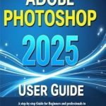 Unlock Your Creative Potential: A Comprehensive Review of the ADOBE PHOTOSHOP 2025 User Guide – A Step-by-Step Guide for Beginners and Professionals to Master Photoshop’s Features, Effects, and Image Editing Techniques