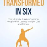 Discover the Secrets to Sustainable Weight Loss: A Review of ‘Transformed in Six: The Ultimate 6-Week Weight Training Program for Lasting Weight Loss and Fitness’