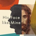 Transformative Insights Await: A Review of *His Face Like Mine: Finding God’s Love in Our Wounds*