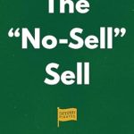 Revolutionize Your Sales Strategy: A Must-Read Review of The ‘No-Sell’ Sell: A Counterintuitive Approach To Make Customers Come To You, Instead of Chasing After Them