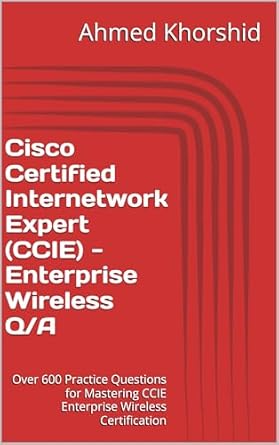 Unlock Your CCIE Success: A Comprehensive Review of Cisco Certified Internetwork Expert (CCIE) – Enterprise Wireless Q/A: Over 600 Practice Questions for Mastering CCIE Enterprise Wireless Certification