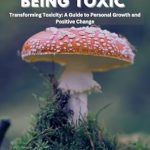 Discover Life-Changing Insights in This Must-Read: How to Stop Being Toxic: Transforming Toxicity – A Guide to Personal Growth and Positive Change