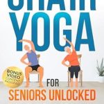 Transform Your Well-Being: A Comprehensive Review of Chair Yoga for Seniors Unlocked: Gain Flexibility, Balance, and Joint Health in Less Than 21 Days