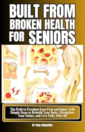 Transform Your Health After 60: A Comprehensive Review of BUILT FROM BROKEN HEALTH FOR SENIORS – The Path to Freedom from Pain and Injury with Simple Steps to Rebuild Your Body, Strengthen Your Joints, and Live Fully After 60