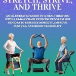 Unlock Your Health Potential with This Must-Read: Stretch, Strive, and Thrive: An Illustrated Guide to a Healthier You with a 28-Day Chair Exercise Program for Seniors to Enhance Mobility, Improve Posture, and Boost Flexibility