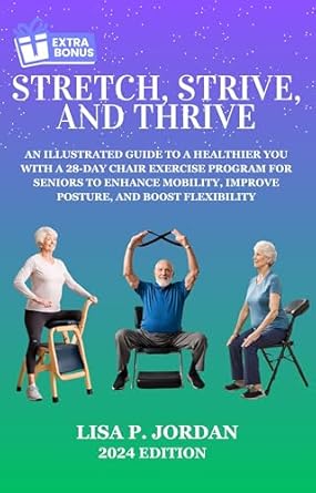 Unlock Your Health Potential with This Must-Read: Stretch, Strive, and Thrive: An Illustrated Guide to a Healthier You with a 28-Day Chair Exercise Program for Seniors to Enhance Mobility, Improve Posture, and Boost Flexibility