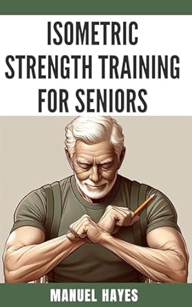 Transform Your Health: A Comprehensive Review of Isometric Strength Training for Seniors: Low Impact Exercises to Build Muscle, Improve Balance, and Boost Mobility After 60