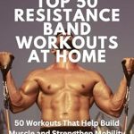 Unlock Your Fitness Potential: Top 50 Resistance Band Workouts At Home – 50 Workouts That Help Build Muscle and Strengthen Mobility at Home or Traveling!