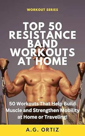 Unlock Your Fitness Potential: Top 50 Resistance Band Workouts At Home – 50 Workouts That Help Build Muscle and Strengthen Mobility at Home or Traveling!