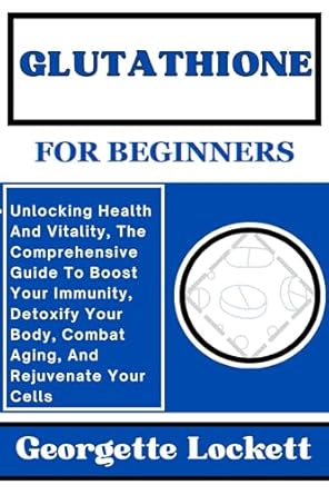 Transform Your Health: A Comprehensive Review of GLUTATHIONE FOR BEGINNERS: Unlocking Health And Vitality, The Comprehensive Guide To Boost Your Immunity, Detoxify Your Body, Combat Aging, And Rejuvenate Your Cells