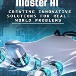 Unlocking Potential: A Comprehensive Review of Master AI Creating Innovative Solutions for Real-World Problems [Print Replica]