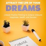Transform Your Life: A Comprehensive Review of ‘Develop a Positive Mindset and Attract the Life of Your Dreams: Unleash Positive Thinking to Achieve Unbound Happiness, Health, and Success (Self Care Mastery Series Book 1)’