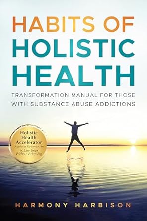 Discover Life-Changing Strategies: Habits of Holistic Health Transformation Manual for Those with Substance Abuse Addictions: Holistic Health Accelerator: Achieve Recovery in 10 Easy Steps Without Relapsing