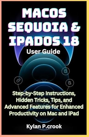 Unlock Your Productivity Potential: A Comprehensive Review of macOS Sequoia & iPadOS 18 User Guide: Step-by-Step Instructions, Hidden Tricks, Tips, and Advanced Features for Enhanced Productivity on Mac and iPad