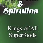 Uncover the Health Benefits: Chlorella And Spirulina – Kings Of All Superfoods – A Comprehensive Review