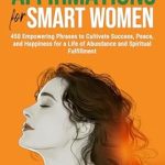 Transform Your Life: A Review of ‘Positive Affirmations for Smart Women: 450 Empowering Phrases to Cultivate Success, Peace, and Happiness for a Life of Abundance and Spiritual Fulfillment’