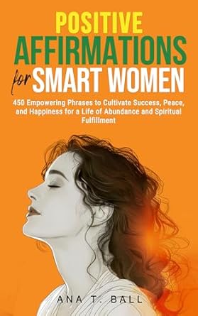 Transform Your Life: A Review of ‘Positive Affirmations for Smart Women: 450 Empowering Phrases to Cultivate Success, Peace, and Happiness for a Life of Abundance and Spiritual Fulfillment’