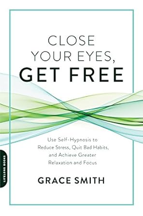 Discover the Transformative Power of Self-Hypnosis: A Review of ‘Close Your Eyes, Get Free: Use Self-Hypnosis to Reduce Stress, Quit Bad Habits, and Achieve Greater Relaxation and Focus’