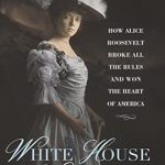 Discover the Unforgettable Story of a Trailblazing Icon: White House Wild Child: How Alice Roosevelt Broke All the Rules and Won the Heart of America
