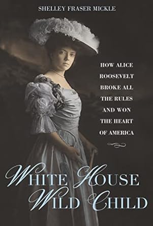 Discover the Unforgettable Story of a Trailblazing Icon: White House Wild Child: How Alice Roosevelt Broke All the Rules and Won the Heart of America