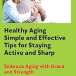Discover the Secrets to Vibrant Living: A Review of *Healthy Aging: Simple and Effective Tips for Staying Active and Sharp: Embrace Aging with Grace and Strength*