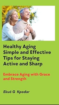 Discover the Secrets to Vibrant Living: A Review of *Healthy Aging: Simple and Effective Tips for Staying Active and Sharp: Embrace Aging with Grace and Strength*