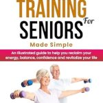 Transform Your Health: A Comprehensive Review of ‘Strength Training For Seniors Made Simple’ – An Illustrated Guide to Help You Reclaim Your Energy, Balance, Confidence, and Revitalize Your Life