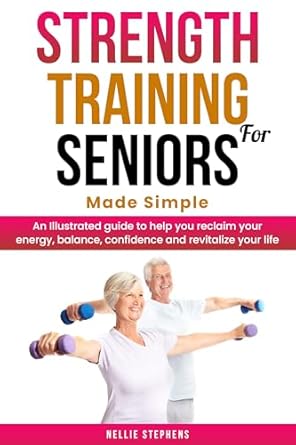 Transform Your Health: A Comprehensive Review of ‘Strength Training For Seniors Made Simple’ – An Illustrated Guide to Help You Reclaim Your Energy, Balance, Confidence, and Revitalize Your Life
