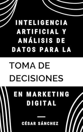 Transform Your Marketing Strategy: A Comprehensive Review of ‘Inteligencia Artificial y Análisis de Datos para la Toma de Decisiones en Marketing Digital (Spanish Edition)’