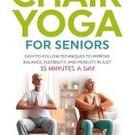 Unlock Your Vitality: A Comprehensive Review of Gentle Chair Yoga for Seniors: Easy-To-Follow Techniques To Improve Balance, Flexibility, and Mobility in Just 15 Minutes a Day