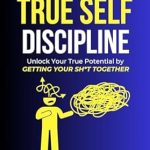 Transform Your Life: A Compelling Review of Simple Steps to True Self-Discipline: Unlock Your True Potential by Getting Your Sh*t Together (Small Steps Series: Practical Guides to Self-Growth and Self-Improvement)