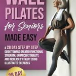 Transform Your Health: A Comprehensive Review of ‘Wall Pilates for Seniors Made Easy: A 28 Day Step by Step Guide Toward Greater Functional Strength, Enhanced Stability, and Increased Vitality using Illustrated Exercises’
