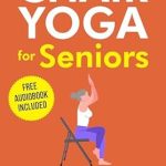 Discover the Benefits: Chair Yoga for Seniors – Quick and Easy Low Impact Exercises for Weight Loss, Improved Mobility and Independence in Under 10 Minutes a Day