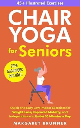 Discover the Benefits: Chair Yoga for Seniors – Quick and Easy Low Impact Exercises for Weight Loss, Improved Mobility and Independence in Under 10 Minutes a Day