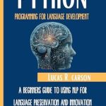 Unlock the Future of Language with a Deep Dive Review: Python Programming For Language Development: A Beginners Guide To Using NLP For Language Preservation And Innovation (Absolute Beginners Programming Workbooks Book 7) Unlock the Future of Language with a Deep Dive Review: Python Programming For Language Development: A Beginners Guide To Using NLP For Language Preservation And Innovation (Absolute Beginners Programming Workbooks Book 7)