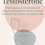 Transform Your Hormonal Health: A Comprehensive Review of ‘Women and Testosterone: Understanding its Relationship with Estrogen and Progesterone and How Hormone Treatments May Improve Your Quality of Life’