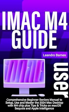 Unlock the Power of Your iMac: A Must-Read Review of the iMac M4 USER GUIDE: Comprehensive Beginner Seniors Manual to Setup, Use and Master the 2024 Mac Desktop with M4 chip plus Tips & Tricks on macOS Sequoia and Apple Intelligence